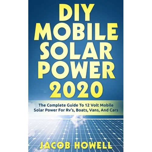 DIY Mobile Solar Power 2020: The Complete Guide To 12 Volt Mobile Solar Power For Rv's, Boats, Vans, And Cars - Paperback