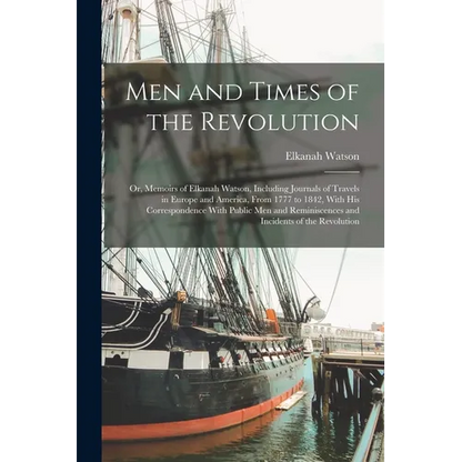 Men and Times of the Revolution; or, Memoirs of Elkanah Watson, Including Journals of Travels in Europe and America, From 1777 to 1842, With his Corre - Paperback