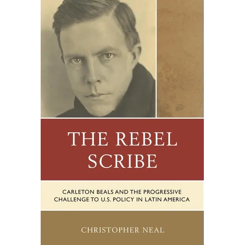 The Rebel Scribe: Carleton Beals and the Progressive Challenge to U.S. Policy in Latin America - Paperback