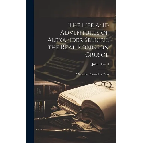 The Life and Adventures of Alexander Selkirk, the Real Robinson Crusoe: A Narrative Founded on Facts - Hardcover