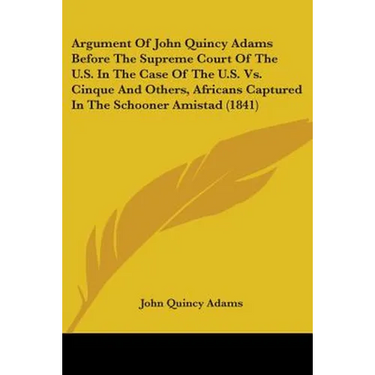 Argument Of John Quincy Adams Before The Supreme Court Of The U.S. In The Case Of The U.S. Vs. Cinque And Others, Africans Captured In The Schooner Am - Paperback