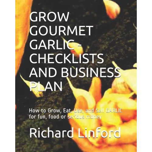 Grow Gourmet Garlic - Checklists and Business Plan: How to Grow, Eat, Use, and Sell GARLIC for fun, food or serious money - Paperback