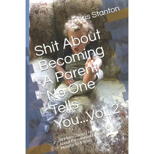 Shit About Becoming A Parent No One Tells You...Vol. 2: 50 More Things I have Learned About Parenthood From Ages 18 Months To 4 Years - Paperback