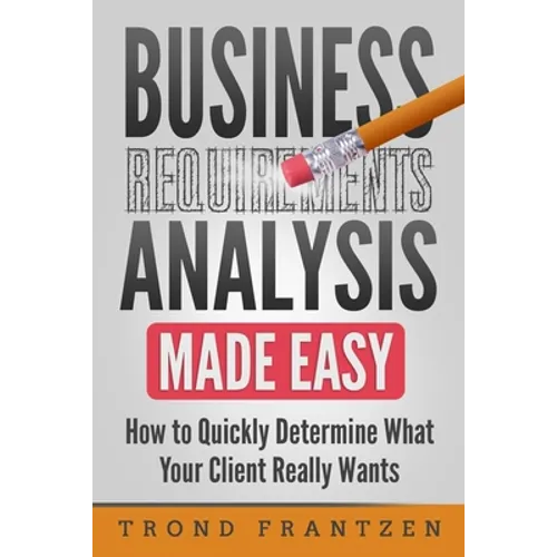 Business Requirements Analysis Made Easy: How to Quickly Determine What Your Client Really Wants - Paperback