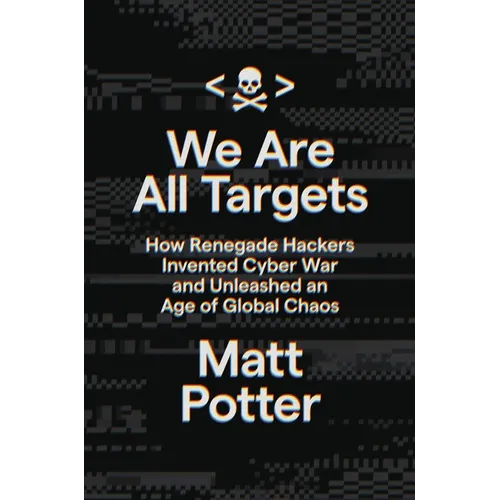 We Are All Targets: How Renegade Hackers Invented Cyber War and Unleashed an Age of Global Chaos - Hardcover