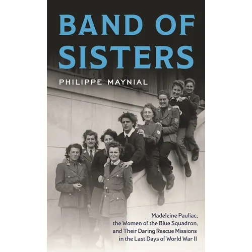 Band of Sisters: Madeleine Pauliac, the Women of the Blue Squadron, and Their Daring Rescue Missions in the Last Days of World War II - Hardcover
