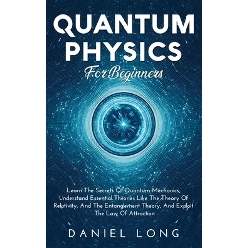 Quantum Physics: Learn The Secrets Of Quantum Mechanics, Understand Essential Theories Like The Theory Of Relativity, And The Entanglement Theory, And - Hardcover