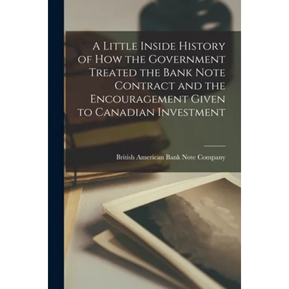 A Little Inside History of How the Government Treated the Bank Note Contract and the Encouragement Given to Canadian Investment [microform] - Paperback