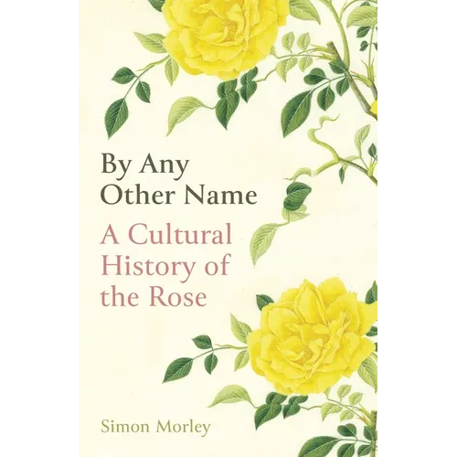 By Any Other Name: A Cultural History of the Rose - Hardcover