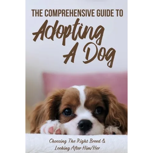 The Comprehensive Guide To Adopting A Dog: Choosing The Right Breed & Looking After Him/Her: What To Know Before You Adopt A Dog - Paperback