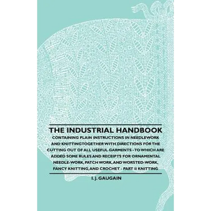 The Industrial Handbook - Containing Plain Instructions in Needlework and Knitting Together with Directions for the Cutting out of all Useful Garments - Paperback