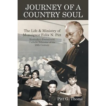Journey of a Country Soul: The Life & Ministry of Monsignor Felix N. Pitt, Kentucky's Preeminent Catholic Educator of the 20th Century - Paperback