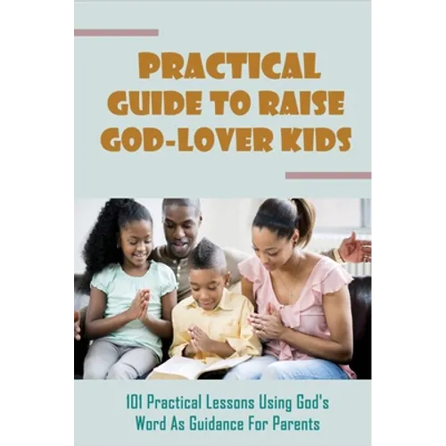Practical Guide To Raise God-Lover Kids: 101 Practical Lessons Using God's Word As Guidance For Parents: Parenting Gods Way - Paperback