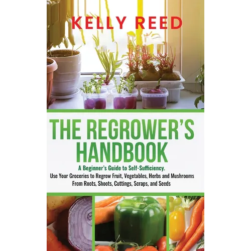 The Regrower's Handbook: A Beginner's Guide to Self-Sufficiency. Use Your Groceries to Regrow Fruit, Vegetables, Herbs and Mushrooms From Roots, Shoot - Hardcover