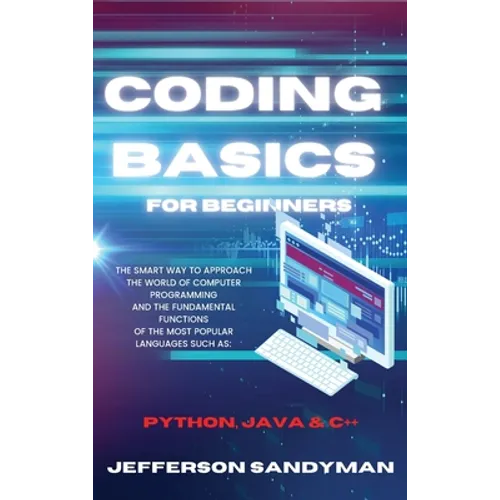 Coding Basics for Beginners: The Smart Way to Approach the World of Computer Programming and the Fundamental Functions of the Most Popular Languages S - Hardcover