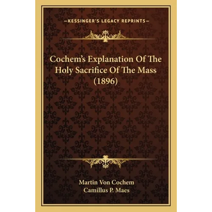 Cochem's Explanation Of The Holy Sacrifice Of The Mass (1896) - Paperback