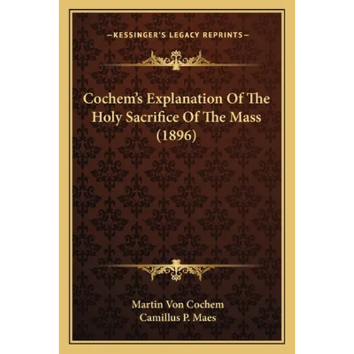 Cochem's Explanation Of The Holy Sacrifice Of The Mass (1896) - Paperback
