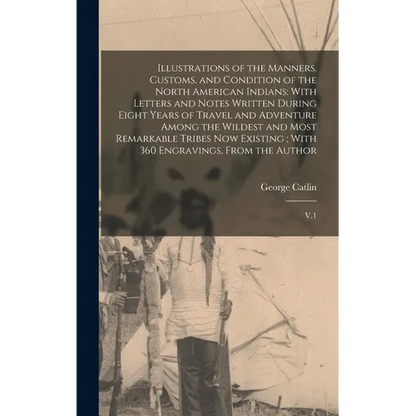 Illustrations of the Manners, Customs, and Condition of the North American Indians: With Letters and Notes Written During Eight Years of Travel and Ad - Hardcover