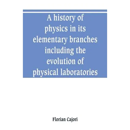 A history of physics in its elementary branches, including the evolution of physical laboratories - Paperback