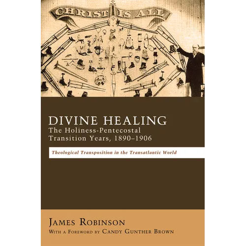 Divine Healing: The Holiness-Pentecostal Transition Years, 1890-1906: Theological Transpositions in the Transatlantic World - Hardcover