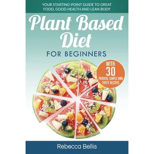 Plant Based Diet for Beginners: Your Starting-Point Guide to Great Food, Good Health and Lean Body; With 30 Proven, Simple and Tasty Recipes - Paperback