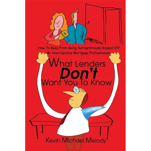 What Lenders Don't Want You to Know: How to Keep from Being Surreptitiously Ripped Off by Unscrupulous Mortgage Professionals - Paperback