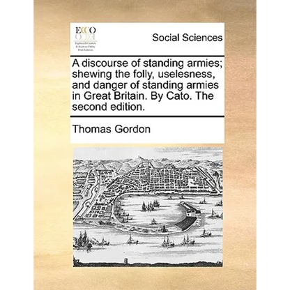 A discourse of standing armies; shewing the folly, uselesness, and danger of standing armies in Great Britain. By Cato. The second edition. - Paperback