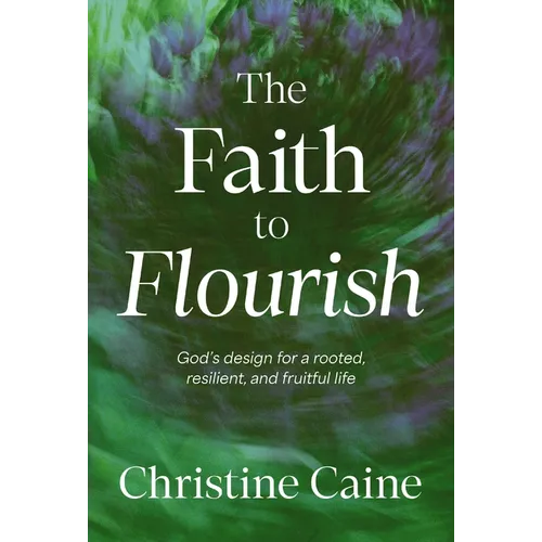 The Faith to Flourish: God's Design for a Rooted, Resilient, and Fruitful Life