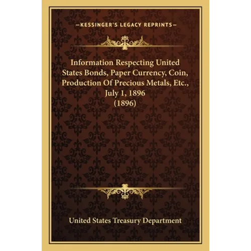 Information Respecting United States Bonds, Paper Currency, Coin, Production Of Precious Metals, Etc., July 1, 1896 (1896) - Paperback