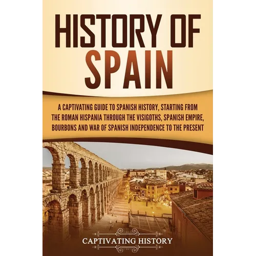 History of Spain: A Captivating Guide to Spanish History, Starting from Roman Hispania through the Visigoths, the Spanish Empire, the Bourbons, and th - Paperback