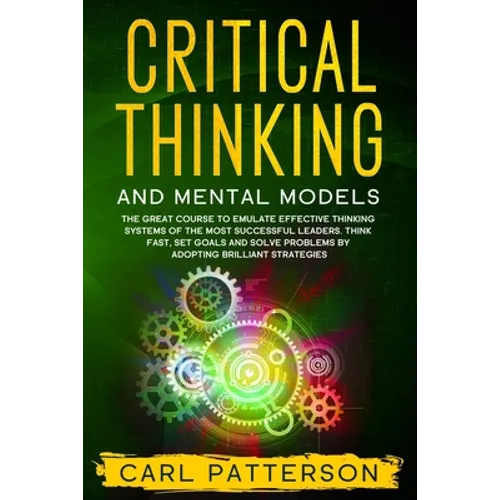 Critical Thinking And Mental Models: The Great Course to Emulate Effective Thinking Systems of the Most Successful Leaders. Think Fast, Set Goals and - Paperback