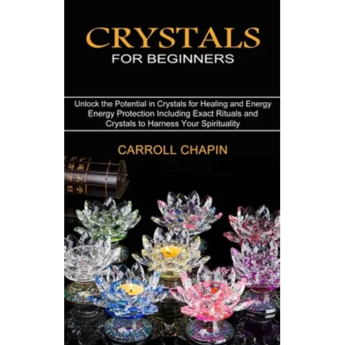 Crystals for Beginners: Unlock the Potential in Crystals for Healing and Energy (Energy Protection Including Exact Rituals and Crystals to Harness You - Paperback