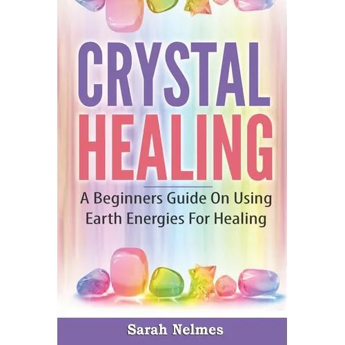 Crystal Healing: A Beginners Guide On Using Earth Energies For Healing - Paperback