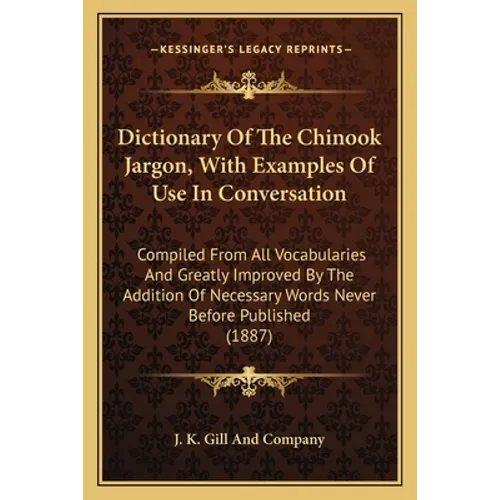 Dictionary Of The Chinook Jargon, With Examples Of Use In Conversation: Compiled From All Vocabularies And Greatly Improved By The Addition Of Necessa - Paperback