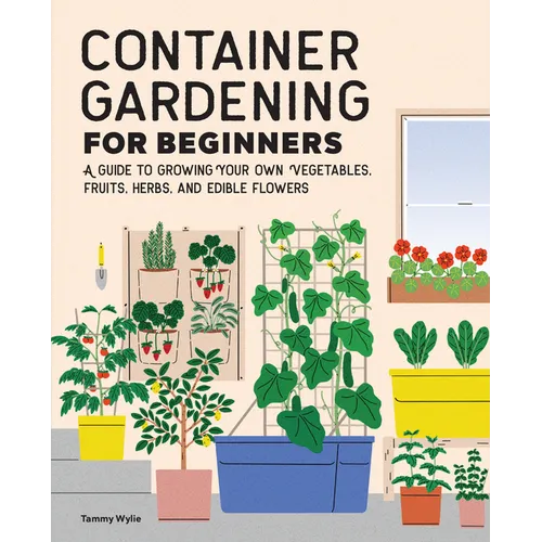 Container Gardening for Beginners: A Guide to Growing Your Own Vegetables, Fruits, Herbs, and Edible Flowers - Paperback