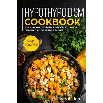 Hypothyroidism Cookbook: MAIN COURSE - 60+ Hypothyroidism Breakfast, Lunch, Dinner and Dessert Recipes - Paperback