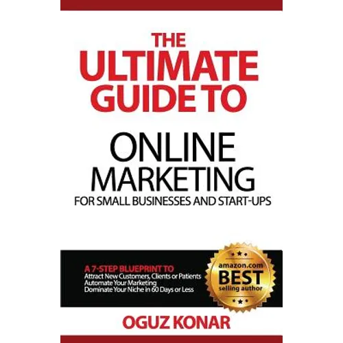 The Ultimate Guide to Online Marketing For Small Businesses and Start-Ups: A 7-Step Blueprint To; Attract New Clients, Customers or Patients, Automate - Paperback