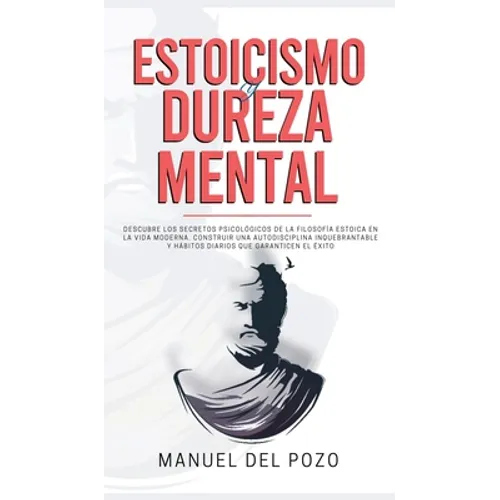 Estoicismo y dureza mental: Descubre los secretos psicológicos de la filosofía estoica en la vida moderna. Construir una autodisciplina inquebrantable - Hardcover