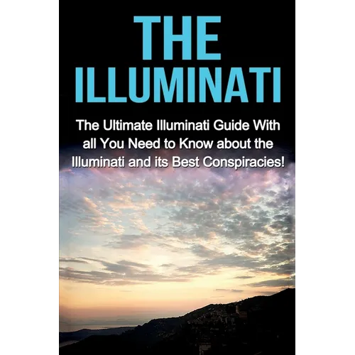 The Illuminati: The Ultimate Illuminati Guide With All You Need to Know About the Illuminati and Its Best Conspiracies! - Paperback