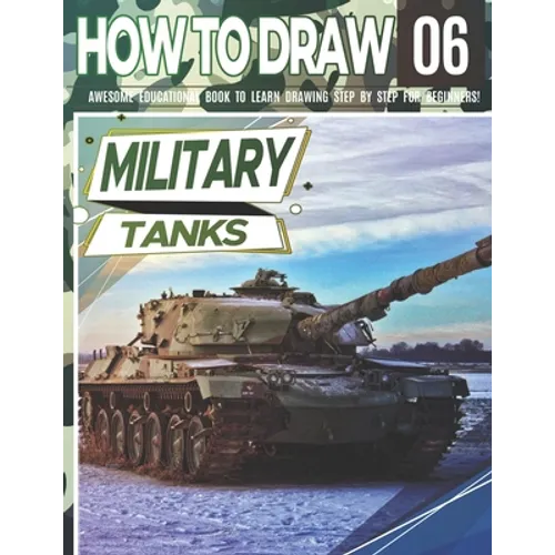 How to Draw Military Tanks 06: Awesome Educational Book to Learn Drawing Step by Step For Beginners!: Learn to draw Military Tanks for kids & adults - Paperback