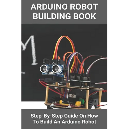 Arduino Robot Building Book: Step-By-Step Guide On How To Build An Arduino Robot: Building A Robot At Home - Paperback