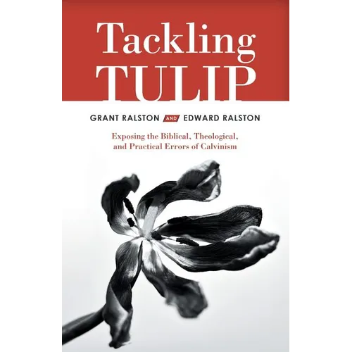 Tackling Tulip: Exposing the Biblical, Theological, and Practical Errors of Calvinism - Paperback