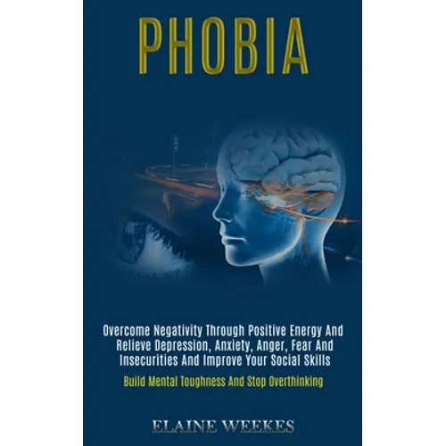 Phobia: Overcome Negativity Through Positive Energy and Relieve Depression, Anxiety, Anger, Fear and Insecurities and Improve Your Social Skills (Buil - Paperback