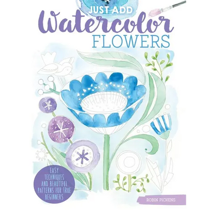 Just Add Watercolor Flowers: Easy Techniques and Beautiful Patterns for True Beginners - Paperback