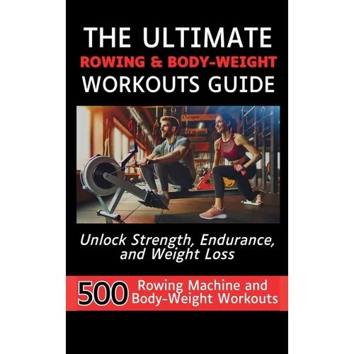The Ultimate Rowing & Body-Weight Workouts Guide: Unlock Strength, Endurance, and Weight Loss with 500 Essential Rowing Machine and Body Weight Exerci - Hardcover