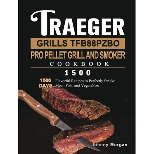Traeger Grills TFB88PZBO Pro Pellet Grill and Smoker Cookbook 1500: 1500 Days Flavorful Recipes to Perfectly Smoke Meat, Fish, and Vegetables - Hardcover