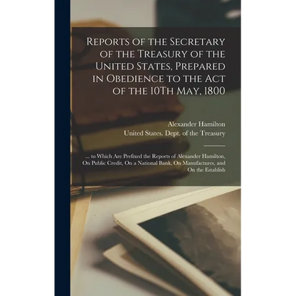 Reports of the Secretary of the Treasury of the United States, Prepared in Obedience to the Act of the 10Th May, 1800: ... to Which Are Prefixed the R - Hardcover