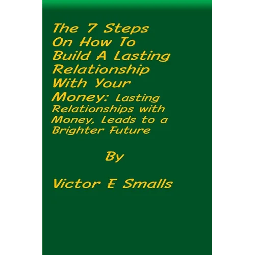 The 7 Steps on How To Build A Lasting Relationship With Your Money: Lasting Relationships with Money, Leads to a Brighter Future - Paperback