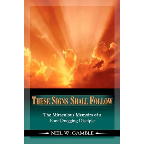These Signs Shall Follow: The Miraculous Memoirs of a Foot Dragging Disciple - Paperback