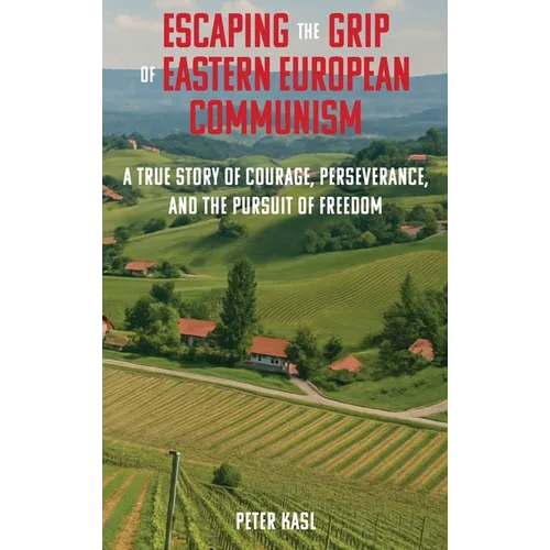 Escaping the Grip of Eastern European Communism: A True Story of Courage, Perseverance, and the Pursuit of Freedom - Hardcover